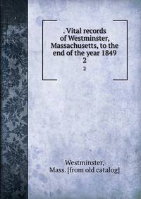 . Vital records of Westminster, Massachusetts, to the end of the year 1849. 2