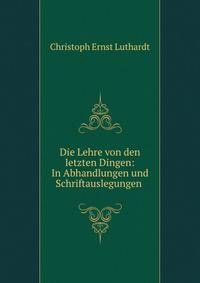 Die Lehre von den letzten Dingen: In Abhandlungen und Schriftauslegungen .
