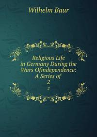 Religious Life in Germany During the Wars Ofindependence: A Series of .. 2
