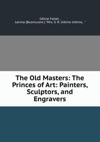 The Old Masters: The Princes of Art: Painters, Sculptors, and Engravers
