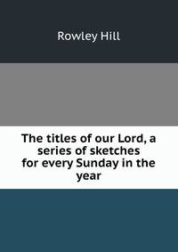 The titles of our Lord, a series of sketches for every Sunday in the year