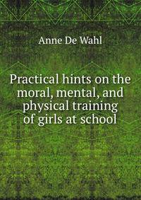 Practical hints on the moral, mental, and physical training of girls at school