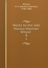 Works by the late Horace Hayman Wilson . 8