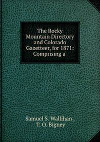 The Rocky Mountain Directory and Colorado Gazetteer, for 1871: Comprising a .