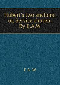 Hubert's two anchors; or, Service chosen. By E.A.W.