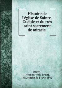Histoire de l'?glise de Sainte-Gudule et du tr?s saint sacrement de miracle .