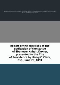 Report of the exercises at the dedication of the statue of Ebenezer Knight Dexter, presented to the City of Providence by Henry C. Clark, esq., June 29, 1894