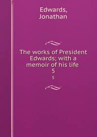 The works of President Edwards; with a memoir of his life . 5
