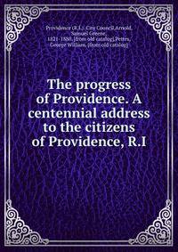 The progress of Providence. A centennial address to the citizens of Providence, R.I.