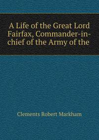 A Life of the Great Lord Fairfax, Commander-in-chief of the Army of the .