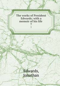 The works of President Edwards; with a memoir of his life . 7