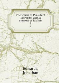The works of President Edwards; with a memoir of his life . 8