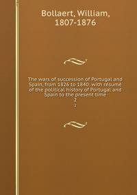 The wars of succession of Portugal and Spain, from 1826 to 1840: with resume of the political history of Portugal and Spain to the present time. 2