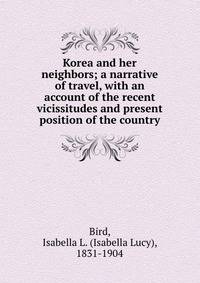 Korea and her neighbors; a narrative of travel, with an account of the recent vicissitudes and present position of the country