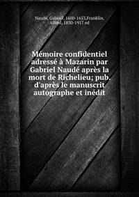 M?moire confidentiel adress? ? Mazarin par Gabriel Naud? apr?s la mort de Richelieu; pub. d'apr?s le manuscrit autographe et in?dit