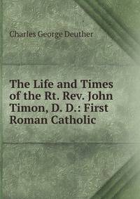 The Life and Times of the Rt. Rev. John Timon, D. D.: First Roman Catholic .