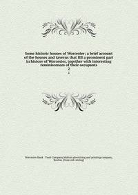 Some historic houses of Worcester; a brief account of the houses and taverns that fill a prominent part in history of Worcester, together with interesting reminiscences of their occupants. 2
