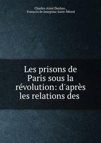 Les prisons de Paris sous la r?volution: d'apr?s les relations des .