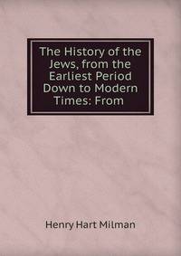 The History of the Jews, from the Earliest Period Down to Modern Times: From .