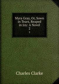 Myra Gray, Or, Sown in Tears, Reaped in Joy: A Novel. 2