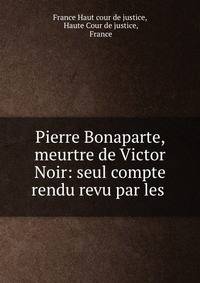 Pierre Bonaparte, meurtre de Victor Noir: seul compte rendu revu par les .