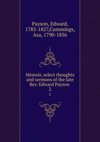 Memoir, select thoughts and sermons of the late Rev. Edward Payson . 2