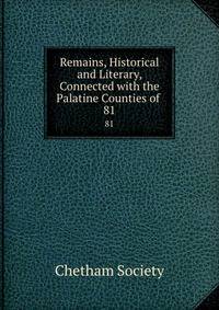Remains, Historical and Literary, Connected with the Palatine Counties of .. 81