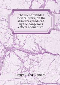 The silent friend: a medical work, on the disorders produced by the dangerous effects of onanism .