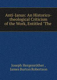 Anti-Janus: An Historico-theological Criticism of the Work, Entitled "The .