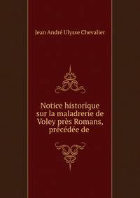 Notice historique sur la maladrerie de Voley pres Romans, precedee de .