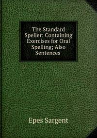 The Standard Speller: Containing Exercises for Oral Spelling; Also Sentences .