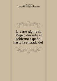 Los tres siglos de Mejico durante el gobierno espanol hasta la entrada del .