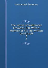 The works of Nathanael Emmons, D.D. With a Memoir of his life written by himself. 3