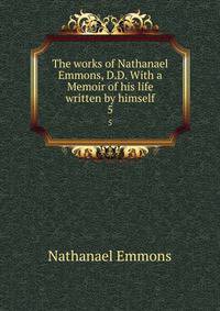 The works of Nathanael Emmons, D.D. With a Memoir of his life written by himself. 5