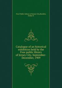 Catalogue of an historical exhibition held by the Free public library of Jersey City, September-December, 1909
