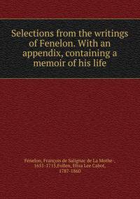 Selections from the writings of Fenelon. With an appendix, containing a memoir of his life