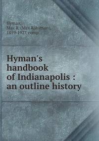 Hyman's handbook of Indianapolis : an outline history