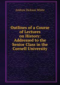 Outlines of a Course of Lectures on History: Addressed to the Senior Class in the Cornell University