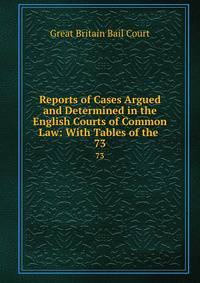 Reports of Cases Argued and Determined in the English Courts of Common Law: With Tables of the .. 73