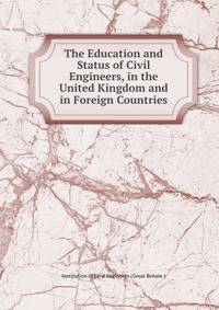 The Education and Status of Civil Engineers, in the United Kingdom and in Foreign Countries