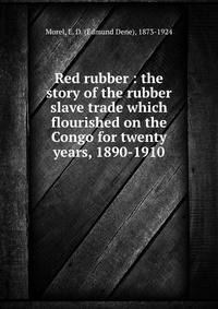 Red rubber : the story of the rubber slave trade which flourished on the Congo for twenty years, 1890-1910