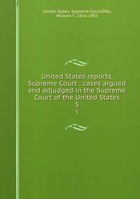 United States reports, Supreme Court : cases argued and adjudged in the Supreme Court of the United States. 5
