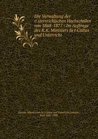 Die Verwaltung der o?sterreichischen Hochschulen von 1868-1877 : Im Auftrage des K.K. Ministers fu?r Cultus und Unterricht