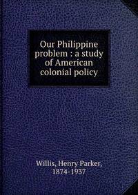 Our Philippine problem : a study of American colonial policy