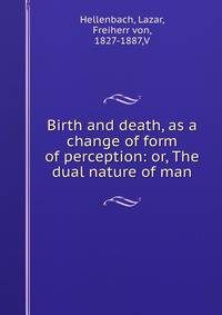 Birth and death, as a change of form of perception: or, The dual nature of man