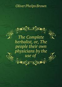 The Complete herbalist, or, The people their own physicians by the use of .