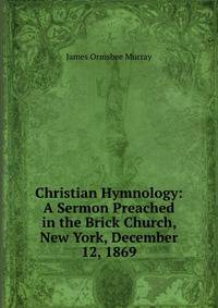 Christian Hymnology: A Sermon Preached in the Brick Church, New York, December 12, 1869