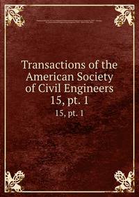 Transactions of the American Society of Civil Engineers. 15, pt. 1