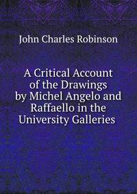 A Critical Account of the Drawings by Michel Angelo and Raffaello in the University Galleries .