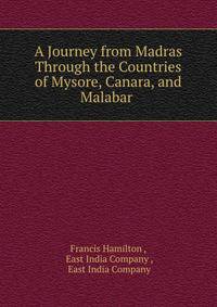 A Journey from Madras Through the Countries of Mysore, Canara, and Malabar .